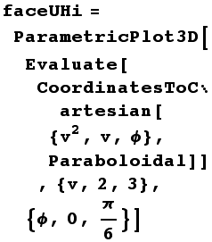 faceUHi = ParametricPlot3D[Evaluate[CoordinatesToCartesian[{v^2, v, ϕ}, Paraboloidal]], {v, 2, 3}, {ϕ, 0, π/6}]