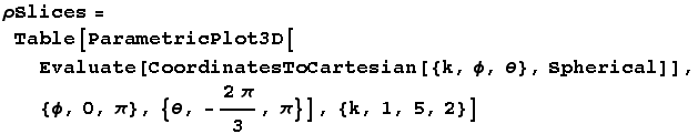 ρSlices = Table[ParametricPlot3D[Evaluate[CoordinatesToCartesian[{k, ϕ, θ}, Spherical]], {ϕ, 0, π}, {θ, -(2π)/3, π}], {k, 1, 5, 2}]