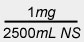 1 mg divided by 2500 mL NS